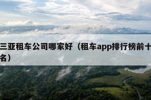 三亚租车公司哪家好（租车app排行榜前十名）