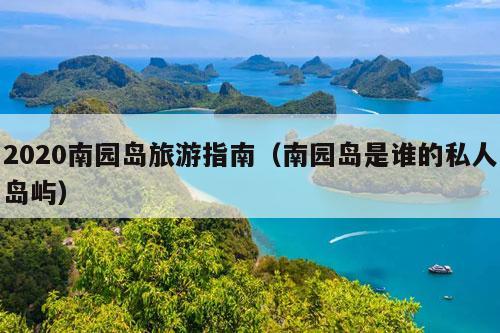 2020南园岛旅游指南（南园岛是谁的私人岛屿）