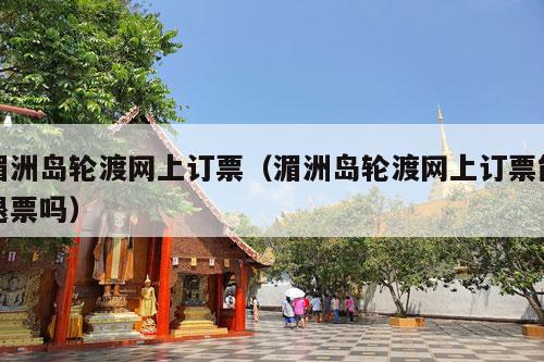 湄洲岛轮渡网上订票（湄洲岛轮渡网上订票能退票吗）