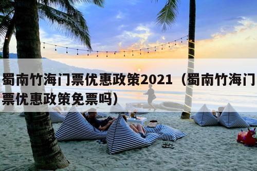 蜀南竹海门票优惠政策2021（蜀南竹海门票优惠政策免票吗）