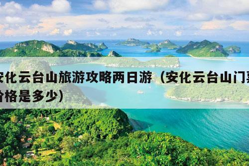 安化云台山旅游攻略两日游（安化云台山门票价格是多少）