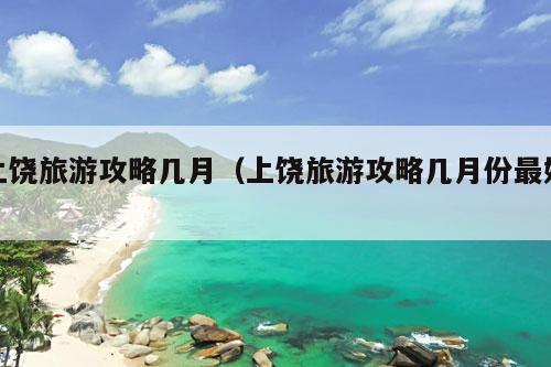 上饶旅游攻略几月（上饶旅游攻略几月份最好）