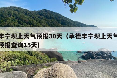 丰宁坝上天气预报30天（承德丰宁坝上天气预报查询15天）