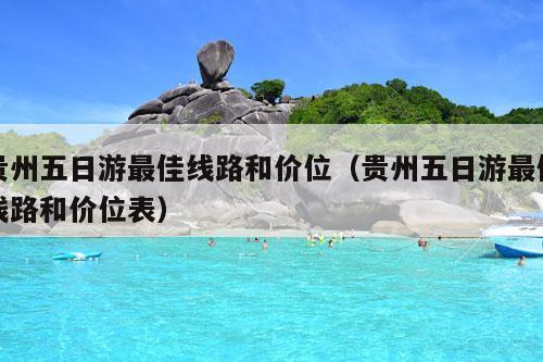 贵州五日游最佳线路和价位（贵州五日游最佳线路和价位表）