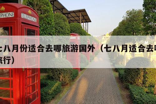 七八月份适合去哪旅游国外（七八月适合去哪旅行）