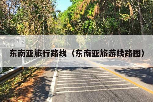 东南亚旅行路线（东南亚旅游线路图）