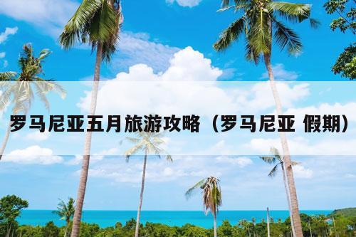 罗马尼亚五月旅游攻略（罗马尼亚 假期）