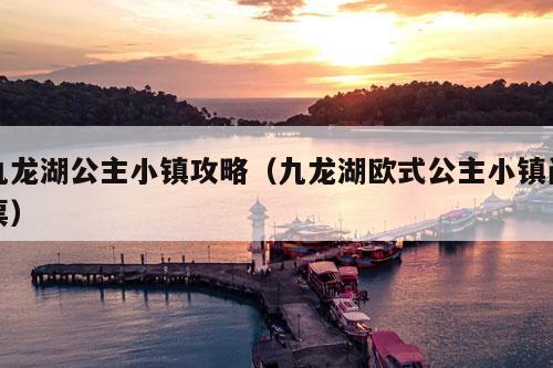 九龙湖公主小镇攻略（九龙湖欧式公主小镇门票）