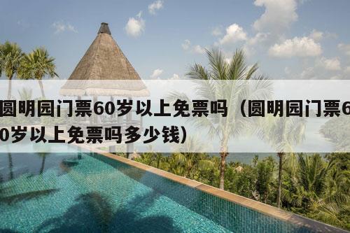 圆明园门票60岁以上免票吗（圆明园门票60岁以上免票吗多少钱）