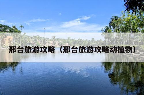 邢台旅游攻略（邢台旅游攻略动植物）