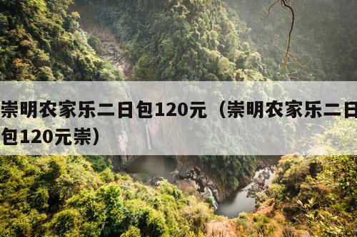 崇明农家乐二日包120元（崇明农家乐二日包120元崇）