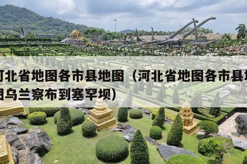 河北省地图各市县地图（河北省地图各市县地图乌兰察布到塞罕坝）