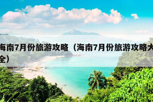 海南7月份旅游攻略（海南7月份旅游攻略大全）