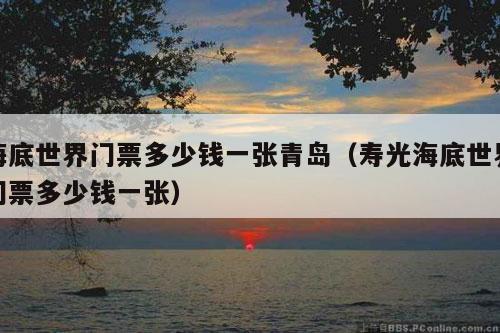 海底世界门票多少钱一张青岛（寿光海底世界门票多少钱一张）