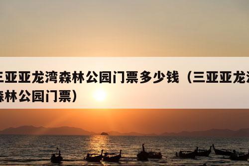 三亚亚龙湾森林公园门票多少钱（三亚亚龙湾森林公园门票）