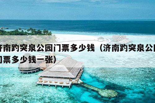 济南趵突泉公园门票多少钱（济南趵突泉公园门票多少钱一张）