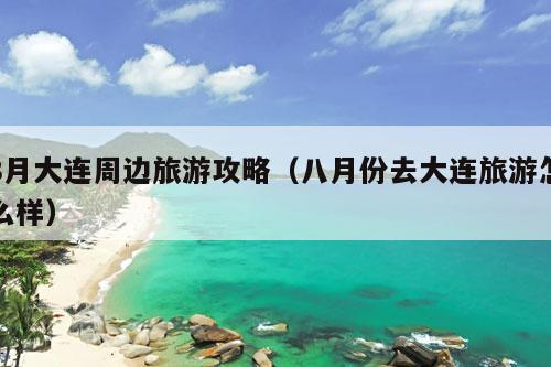 8月大连周边旅游攻略（八月份去大连旅游怎么样）