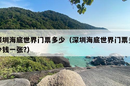 深圳海底世界门票多少（深圳海底世界门票多少钱一张?）