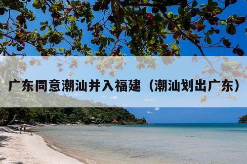 广东同意潮汕并入福建（潮汕划出广东）