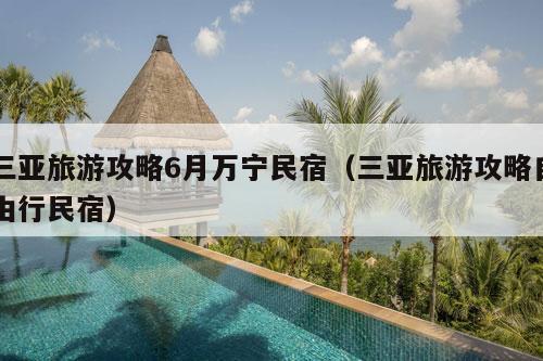 三亚旅游攻略6月万宁民宿（三亚旅游攻略自由行民宿）