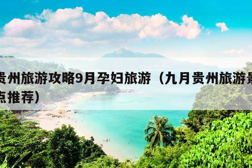 贵州旅游攻略9月孕妇旅游（九月贵州旅游景点推荐）