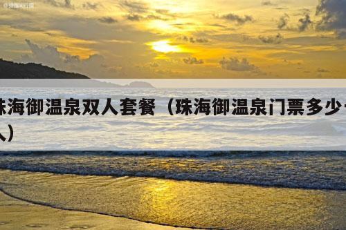 珠海御温泉双人套餐（珠海御温泉门票多少一人）