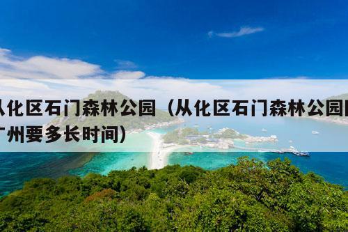 从化区石门森林公园（从化区石门森林公园回广州要多长时间）