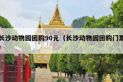 长沙动物园团购90元（长沙动物园团购门票）