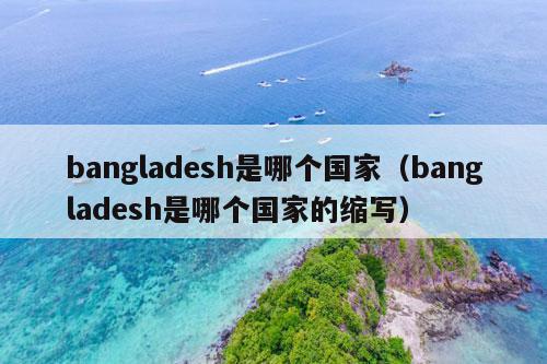 bangladesh是哪个国家（bangladesh是哪个国家的缩写）