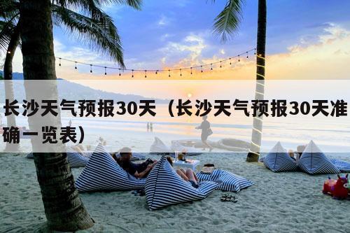 长沙天气预报30天（长沙天气预报30天准确一览表）