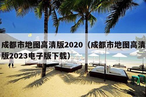 成都市地图高清版2020（成都市地图高清版2023电子版下载）