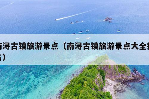 南浔古镇旅游景点（南浔古镇旅游景点大全排名）