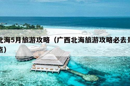 北海5月旅游攻略（广西北海旅游攻略必去景点）