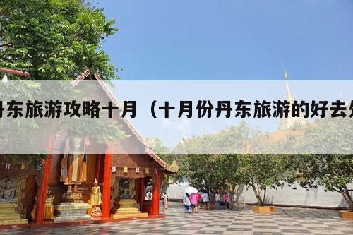 丹东旅游攻略十月（十月份丹东旅游的好去处）