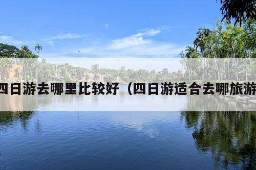 四日游去哪里比较好（四日游适合去哪旅游）