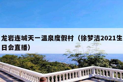 龙岩连城天一温泉度假村（徐梦洁2021生日会直播）