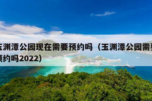 玉渊潭公园现在需要预约吗（玉渊潭公园需要预约吗2022）