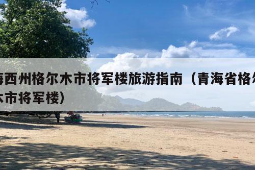 海西州格尔木市将军楼旅游指南（青海省格尔木市将军楼）