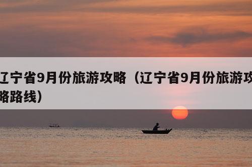 辽宁省9月份旅游攻略（辽宁省9月份旅游攻略路线）