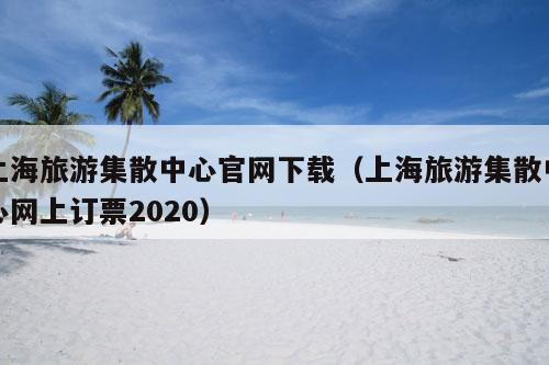 上海旅游集散中心官网下载（上海旅游集散中心网上订票2020）