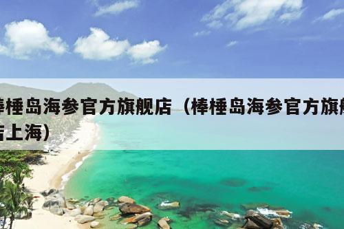 棒棰岛海参官方旗舰店（棒棰岛海参官方旗舰店上海）