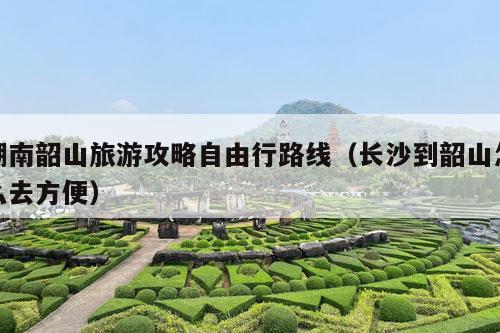 湖南韶山旅游攻略自由行路线（长沙到韶山怎么去方便）