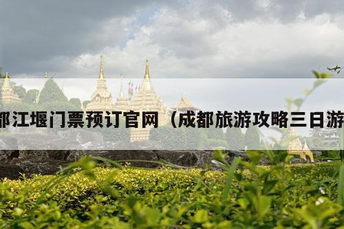 都江堰门票预订官网（成都旅游攻略三日游）