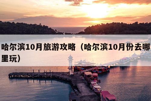 哈尔滨10月旅游攻略（哈尔滨10月份去哪里玩）