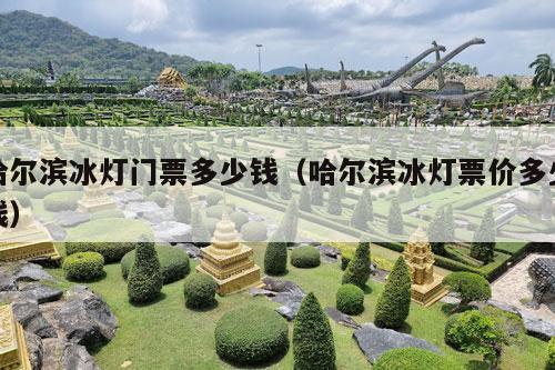 哈尔滨冰灯门票多少钱（哈尔滨冰灯票价多少钱）