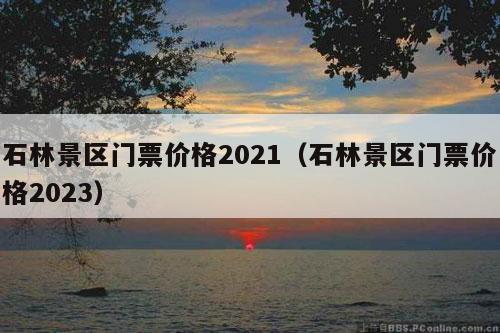 石林景区门票价格2021（石林景区门票价格2023）