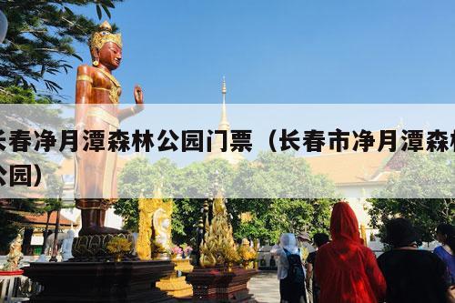 长春净月潭森林公园门票（长春市净月潭森林公园）