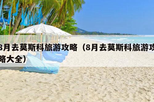 8月去莫斯科旅游攻略（8月去莫斯科旅游攻略大全）