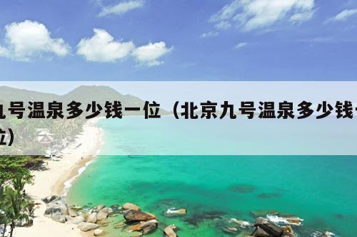 九号温泉多少钱一位（北京九号温泉多少钱一位）