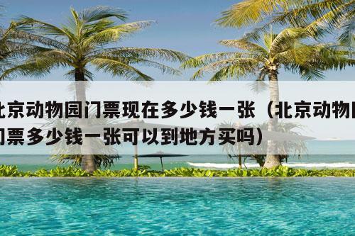 北京动物园门票现在多少钱一张（北京动物园门票多少钱一张可以到地方买吗）